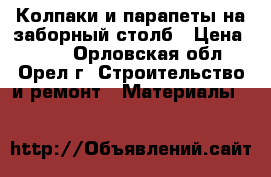 Колпаки и парапеты на заборный столб › Цена ­ 980 - Орловская обл., Орел г. Строительство и ремонт » Материалы   